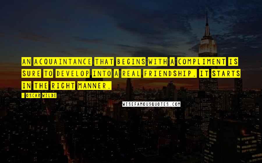 Oscar Wilde Quotes: An acquaintance that begins with a compliment is sure to develop into a real friendship. It starts in the right manner.