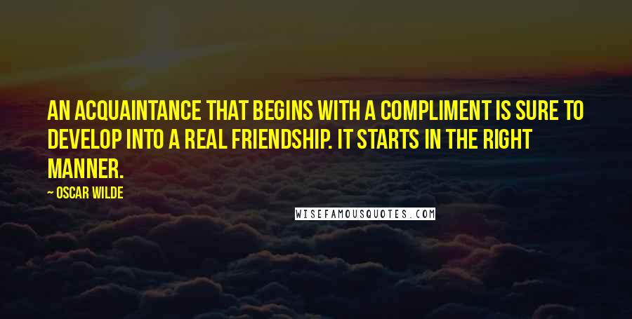 Oscar Wilde Quotes: An acquaintance that begins with a compliment is sure to develop into a real friendship. It starts in the right manner.