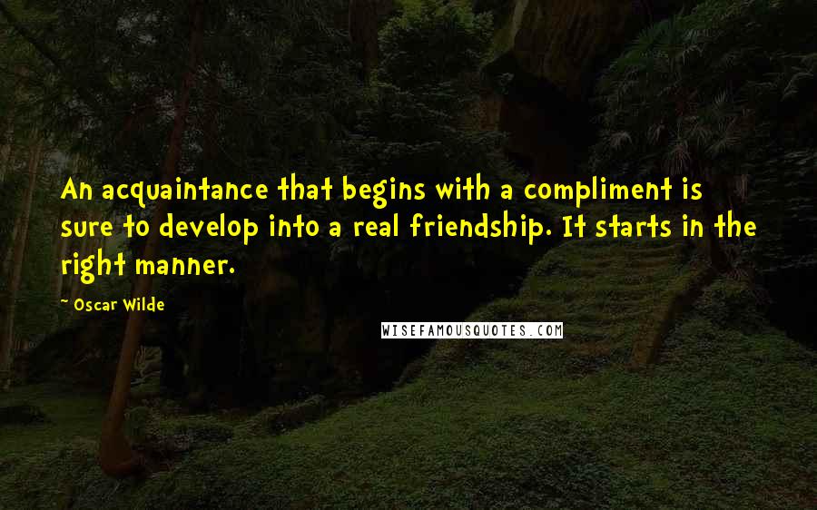 Oscar Wilde Quotes: An acquaintance that begins with a compliment is sure to develop into a real friendship. It starts in the right manner.