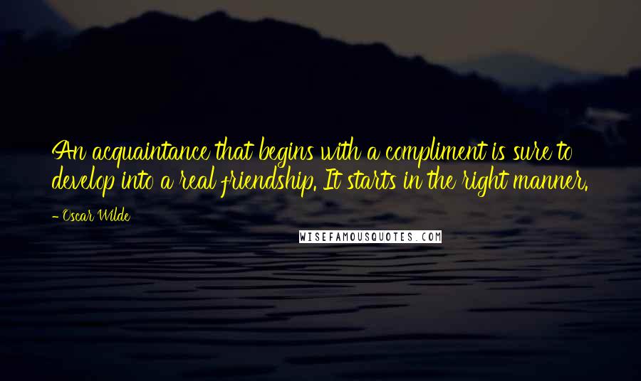 Oscar Wilde Quotes: An acquaintance that begins with a compliment is sure to develop into a real friendship. It starts in the right manner.