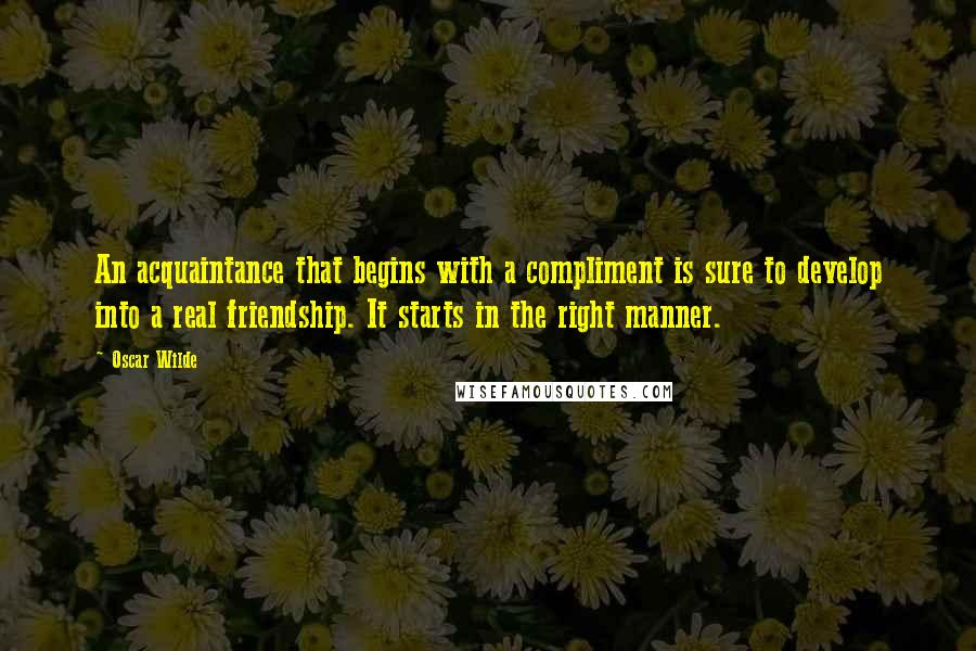 Oscar Wilde Quotes: An acquaintance that begins with a compliment is sure to develop into a real friendship. It starts in the right manner.