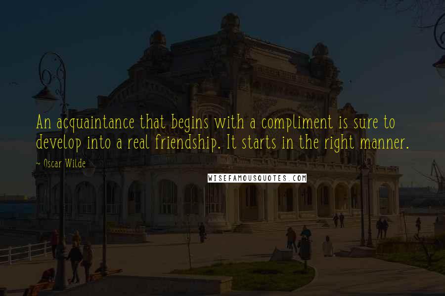 Oscar Wilde Quotes: An acquaintance that begins with a compliment is sure to develop into a real friendship. It starts in the right manner.