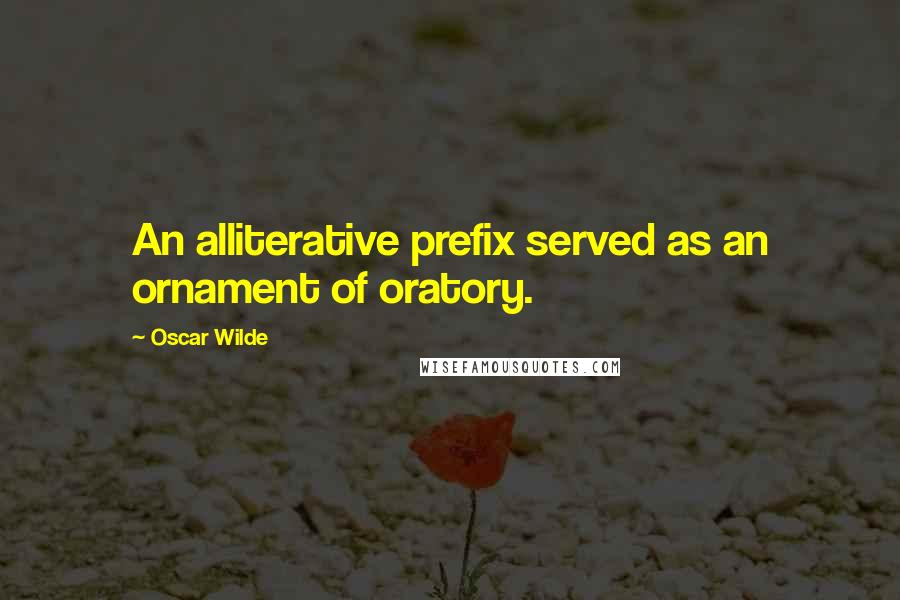 Oscar Wilde Quotes: An alliterative prefix served as an ornament of oratory.