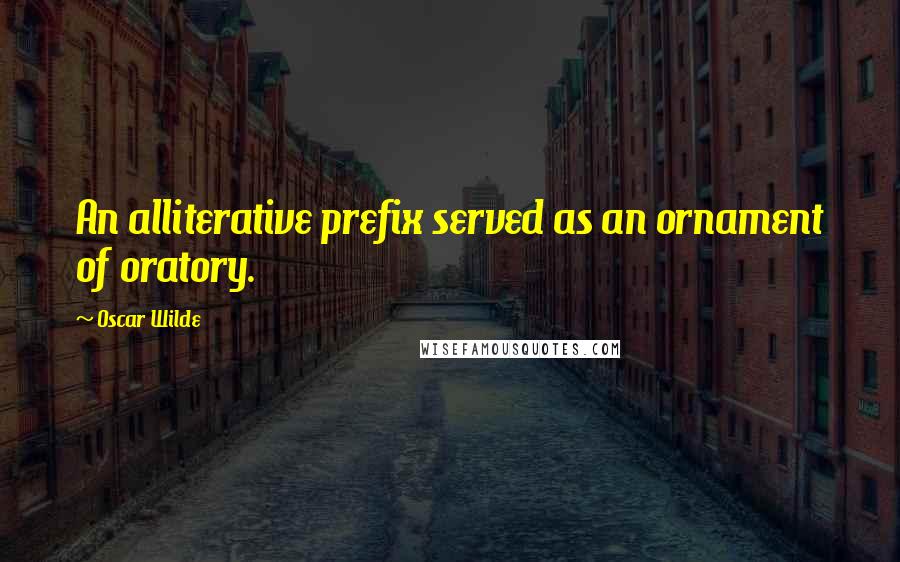 Oscar Wilde Quotes: An alliterative prefix served as an ornament of oratory.