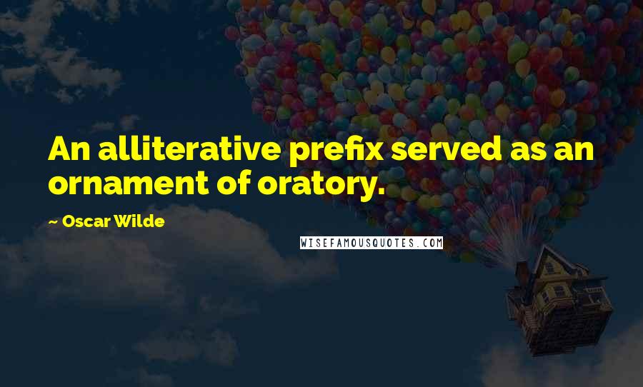 Oscar Wilde Quotes: An alliterative prefix served as an ornament of oratory.