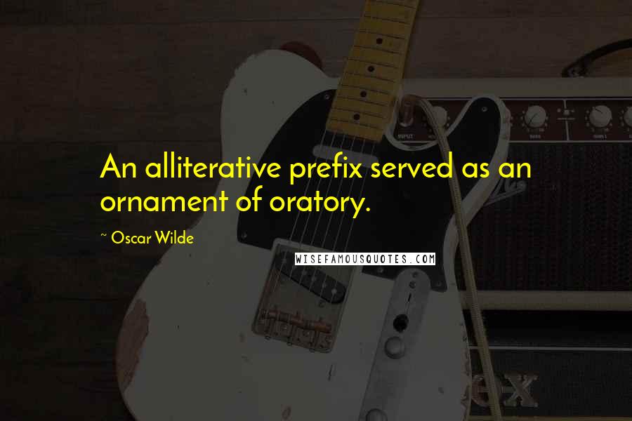 Oscar Wilde Quotes: An alliterative prefix served as an ornament of oratory.