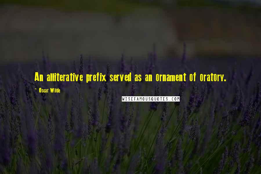 Oscar Wilde Quotes: An alliterative prefix served as an ornament of oratory.