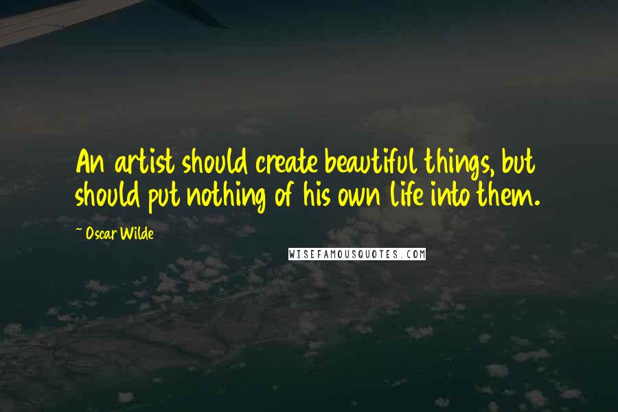 Oscar Wilde Quotes: An artist should create beautiful things, but should put nothing of his own life into them.