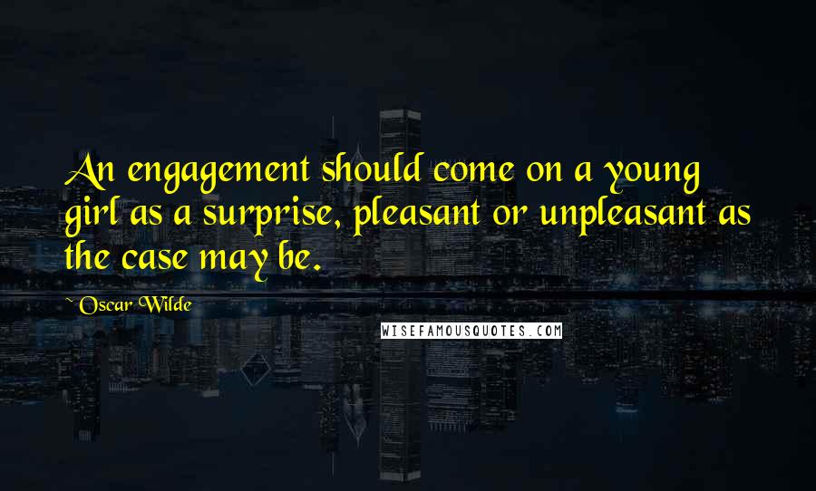 Oscar Wilde Quotes: An engagement should come on a young girl as a surprise, pleasant or unpleasant as the case may be.