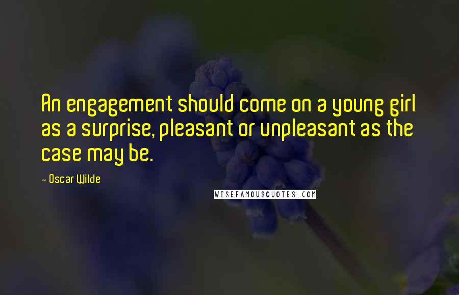 Oscar Wilde Quotes: An engagement should come on a young girl as a surprise, pleasant or unpleasant as the case may be.