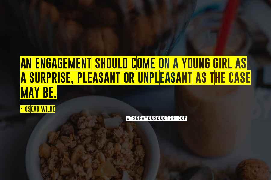 Oscar Wilde Quotes: An engagement should come on a young girl as a surprise, pleasant or unpleasant as the case may be.