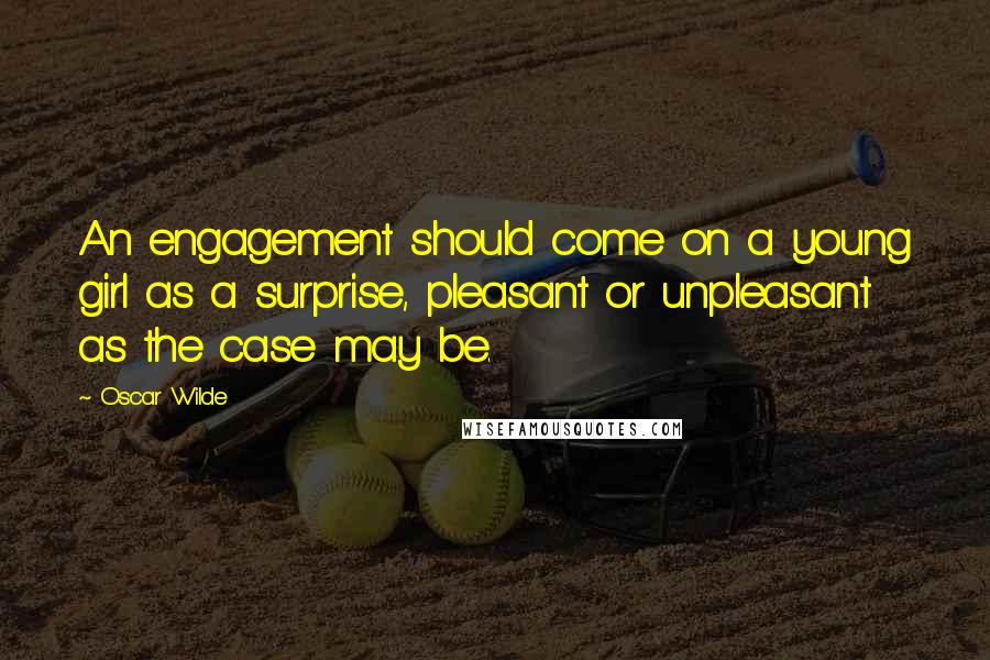 Oscar Wilde Quotes: An engagement should come on a young girl as a surprise, pleasant or unpleasant as the case may be.