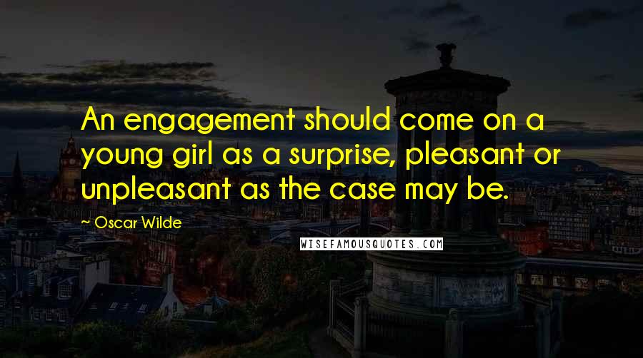 Oscar Wilde Quotes: An engagement should come on a young girl as a surprise, pleasant or unpleasant as the case may be.