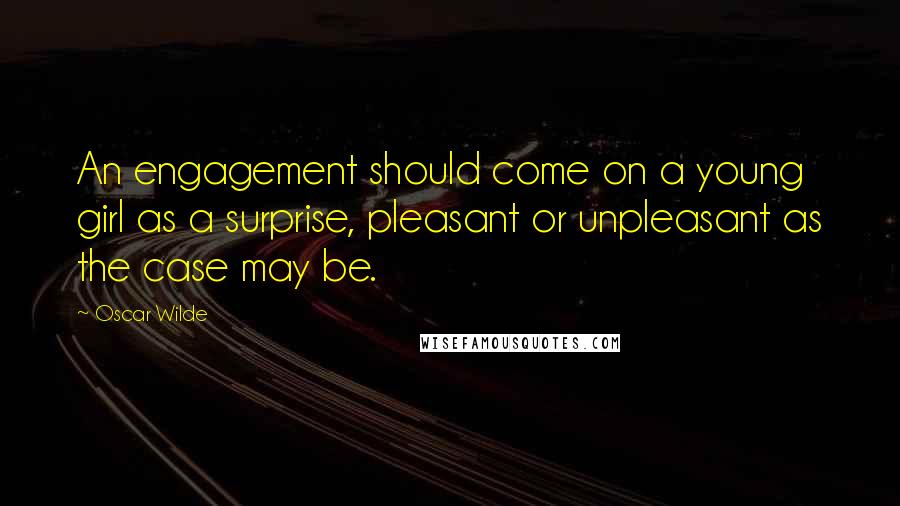 Oscar Wilde Quotes: An engagement should come on a young girl as a surprise, pleasant or unpleasant as the case may be.