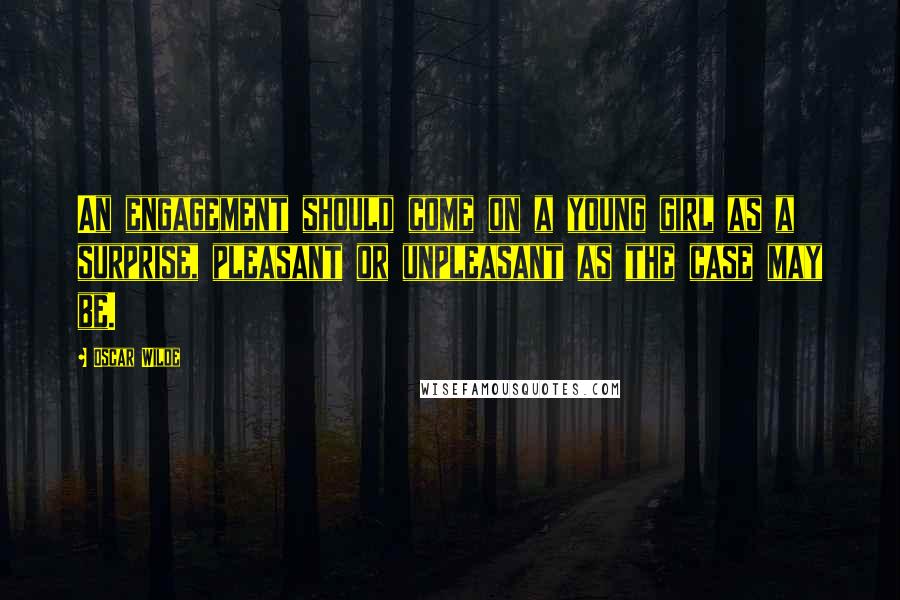 Oscar Wilde Quotes: An engagement should come on a young girl as a surprise, pleasant or unpleasant as the case may be.