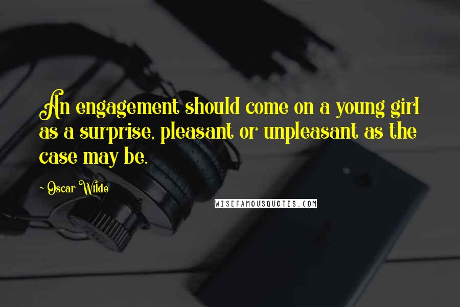 Oscar Wilde Quotes: An engagement should come on a young girl as a surprise, pleasant or unpleasant as the case may be.