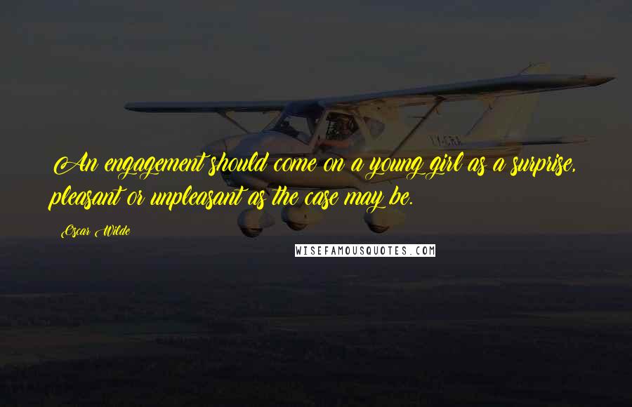 Oscar Wilde Quotes: An engagement should come on a young girl as a surprise, pleasant or unpleasant as the case may be.