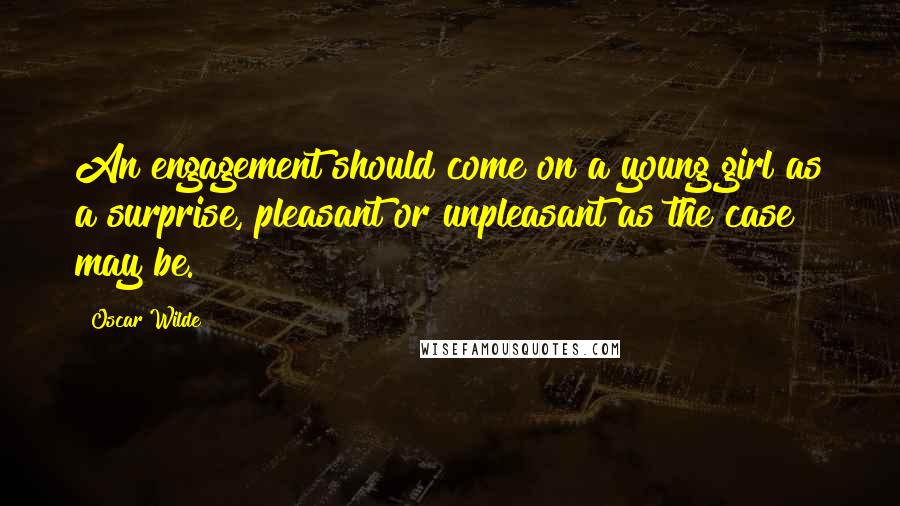 Oscar Wilde Quotes: An engagement should come on a young girl as a surprise, pleasant or unpleasant as the case may be.