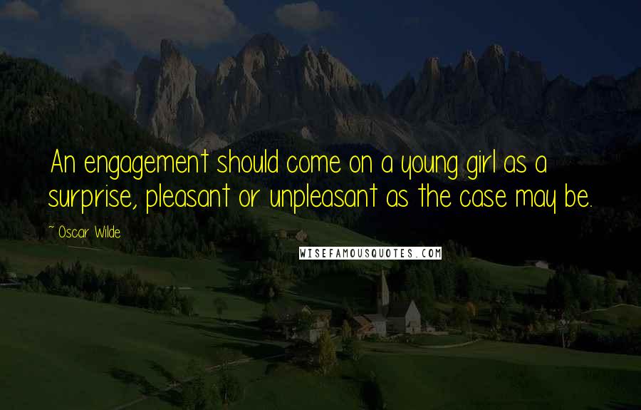 Oscar Wilde Quotes: An engagement should come on a young girl as a surprise, pleasant or unpleasant as the case may be.