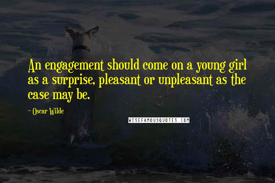 Oscar Wilde Quotes: An engagement should come on a young girl as a surprise, pleasant or unpleasant as the case may be.