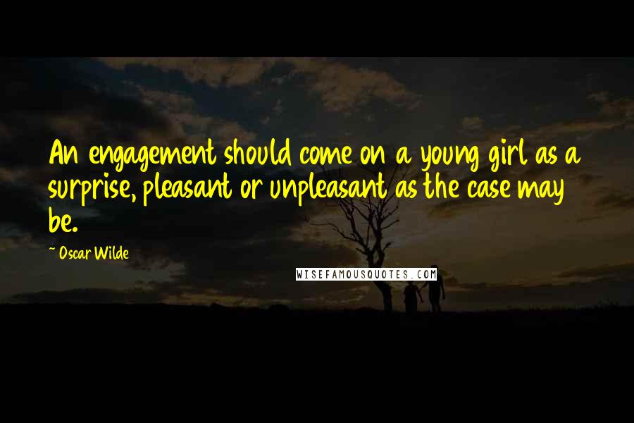 Oscar Wilde Quotes: An engagement should come on a young girl as a surprise, pleasant or unpleasant as the case may be.