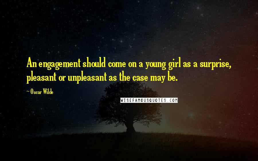 Oscar Wilde Quotes: An engagement should come on a young girl as a surprise, pleasant or unpleasant as the case may be.