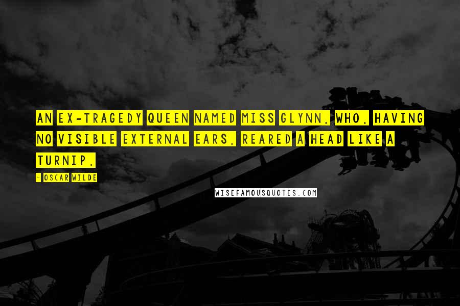 Oscar Wilde Quotes: An ex-tragedy queen named Miss Glynn, who, having no visible external ears, reared a head like a turnip.