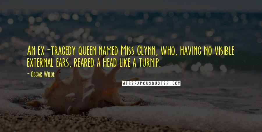 Oscar Wilde Quotes: An ex-tragedy queen named Miss Glynn, who, having no visible external ears, reared a head like a turnip.