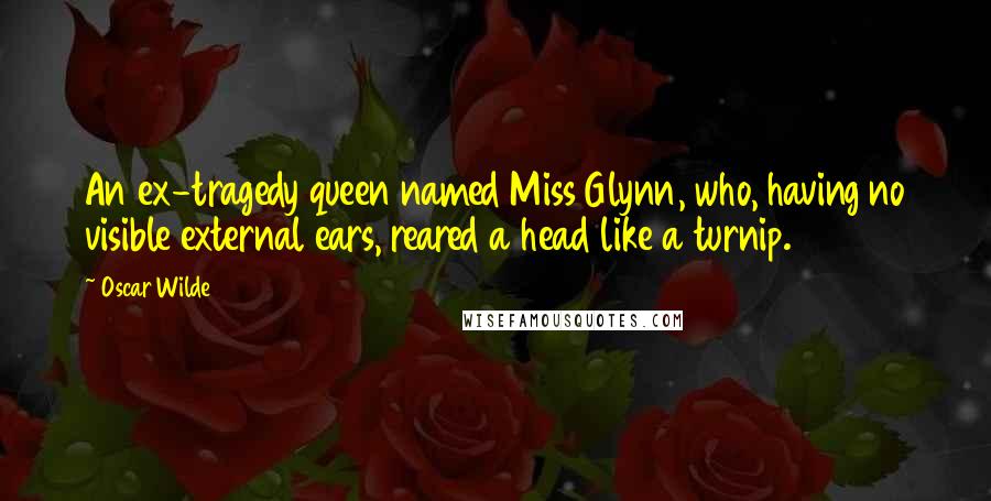 Oscar Wilde Quotes: An ex-tragedy queen named Miss Glynn, who, having no visible external ears, reared a head like a turnip.