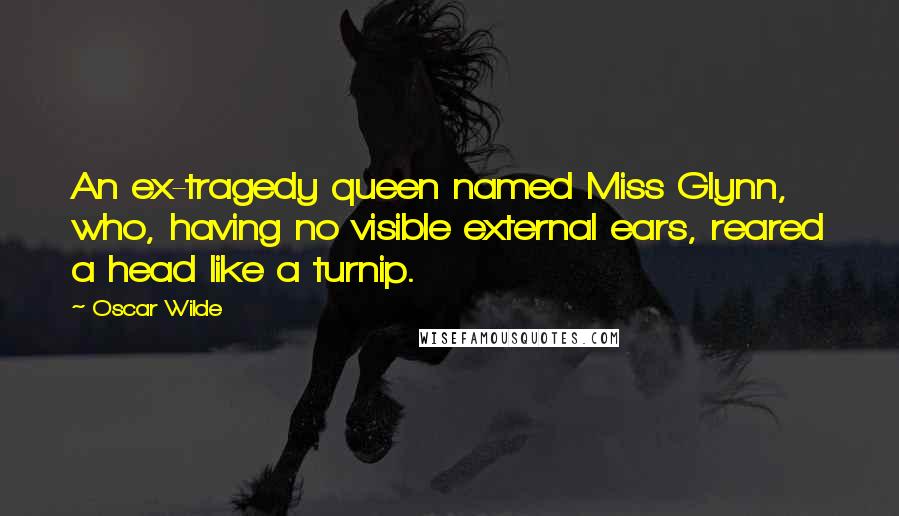 Oscar Wilde Quotes: An ex-tragedy queen named Miss Glynn, who, having no visible external ears, reared a head like a turnip.