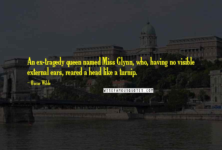 Oscar Wilde Quotes: An ex-tragedy queen named Miss Glynn, who, having no visible external ears, reared a head like a turnip.