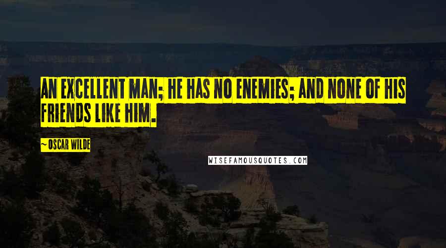 Oscar Wilde Quotes: An excellent man; he has no enemies; and none of his friends like him.