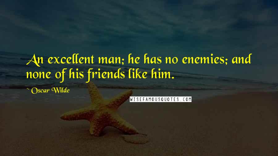 Oscar Wilde Quotes: An excellent man; he has no enemies; and none of his friends like him.