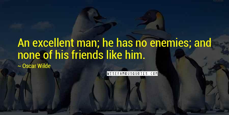 Oscar Wilde Quotes: An excellent man; he has no enemies; and none of his friends like him.