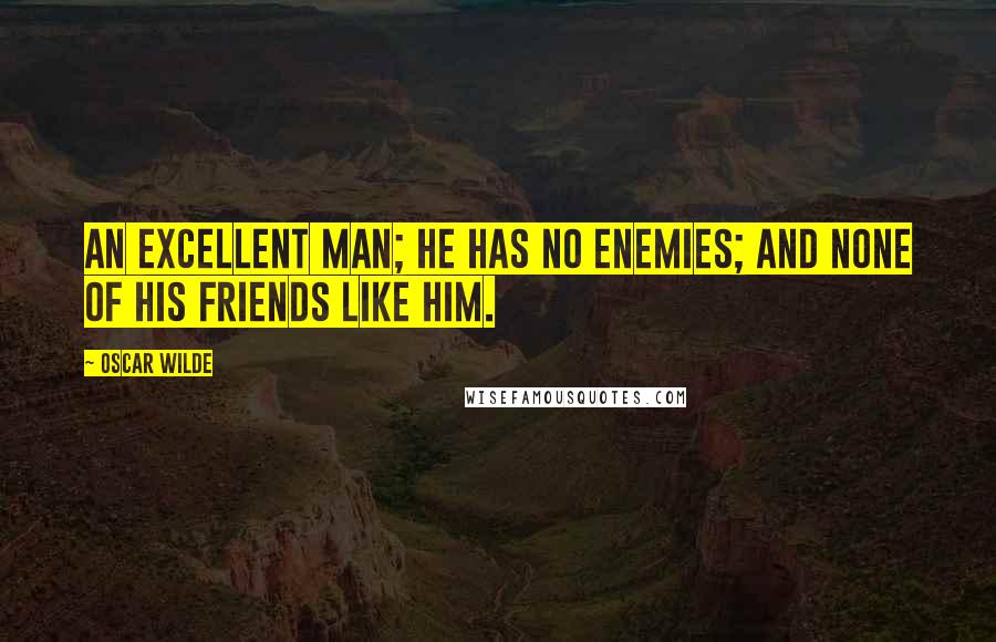 Oscar Wilde Quotes: An excellent man; he has no enemies; and none of his friends like him.