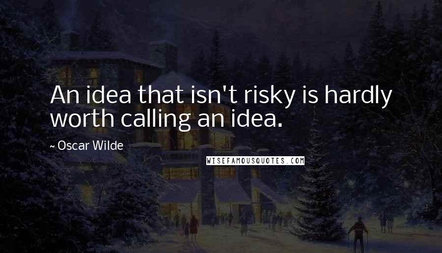 Oscar Wilde Quotes: An idea that isn't risky is hardly worth calling an idea.