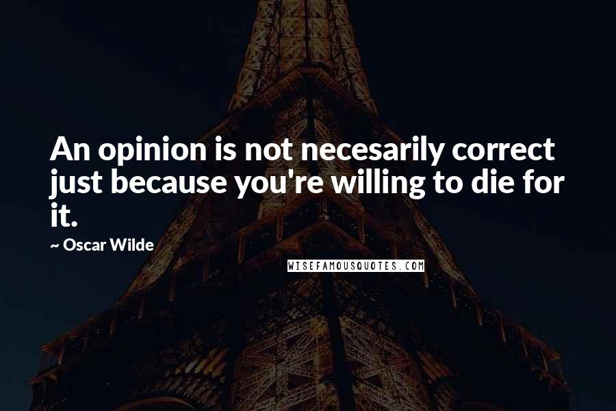 Oscar Wilde Quotes: An opinion is not necesarily correct just because you're willing to die for it.