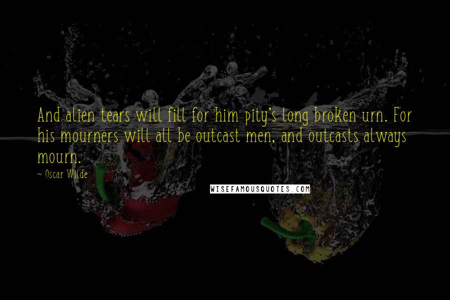 Oscar Wilde Quotes: And alien tears will fill for him pity's long broken urn. For his mourners will all be outcast men, and outcasts always mourn.