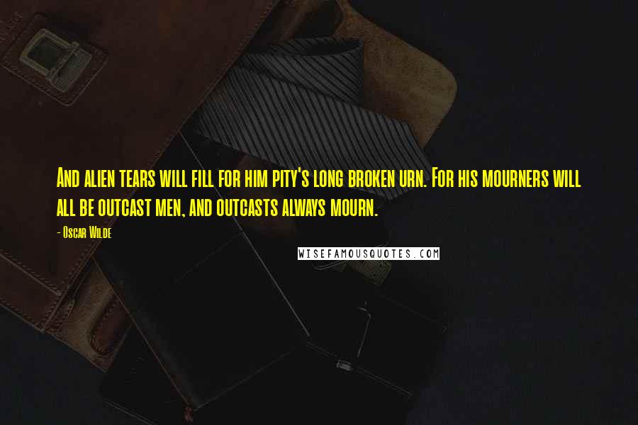 Oscar Wilde Quotes: And alien tears will fill for him pity's long broken urn. For his mourners will all be outcast men, and outcasts always mourn.