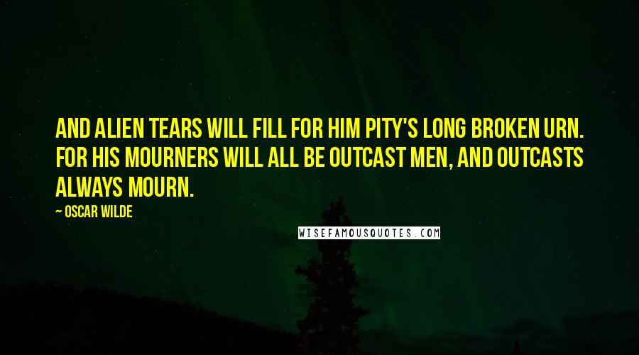 Oscar Wilde Quotes: And alien tears will fill for him pity's long broken urn. For his mourners will all be outcast men, and outcasts always mourn.