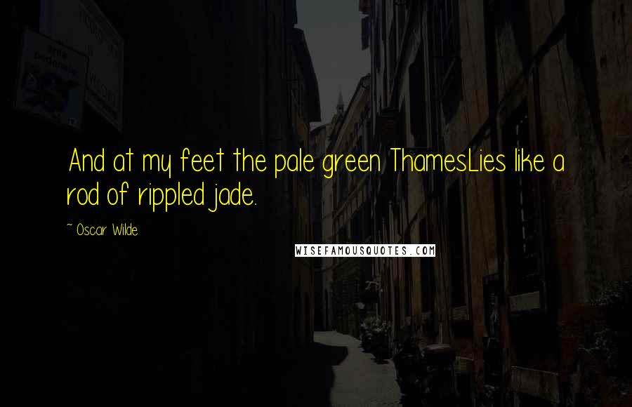 Oscar Wilde Quotes: And at my feet the pale green ThamesLies like a rod of rippled jade.