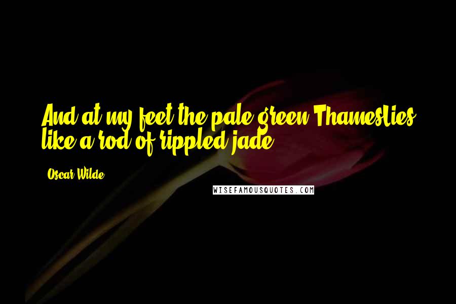Oscar Wilde Quotes: And at my feet the pale green ThamesLies like a rod of rippled jade.