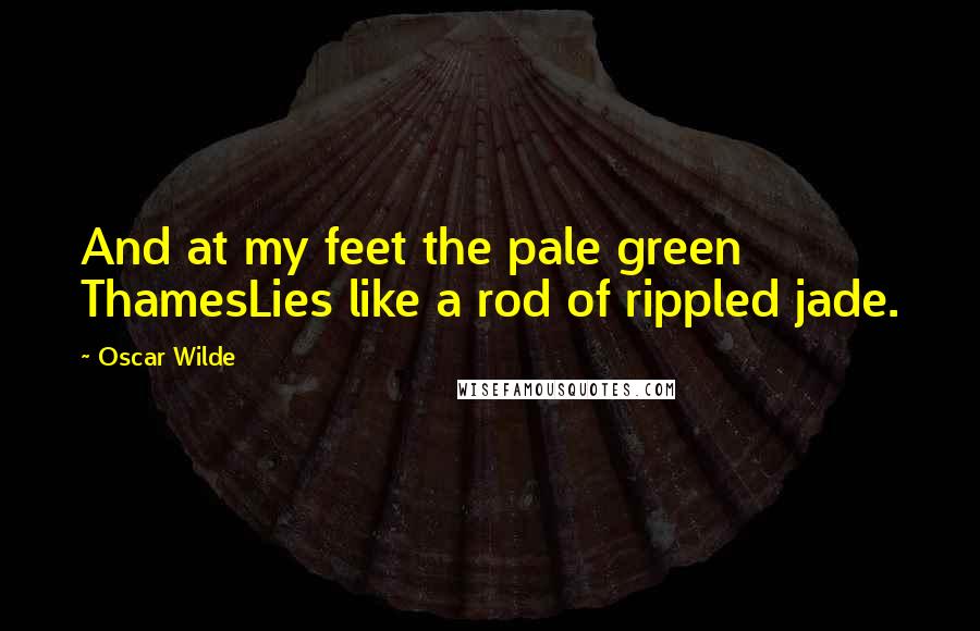 Oscar Wilde Quotes: And at my feet the pale green ThamesLies like a rod of rippled jade.