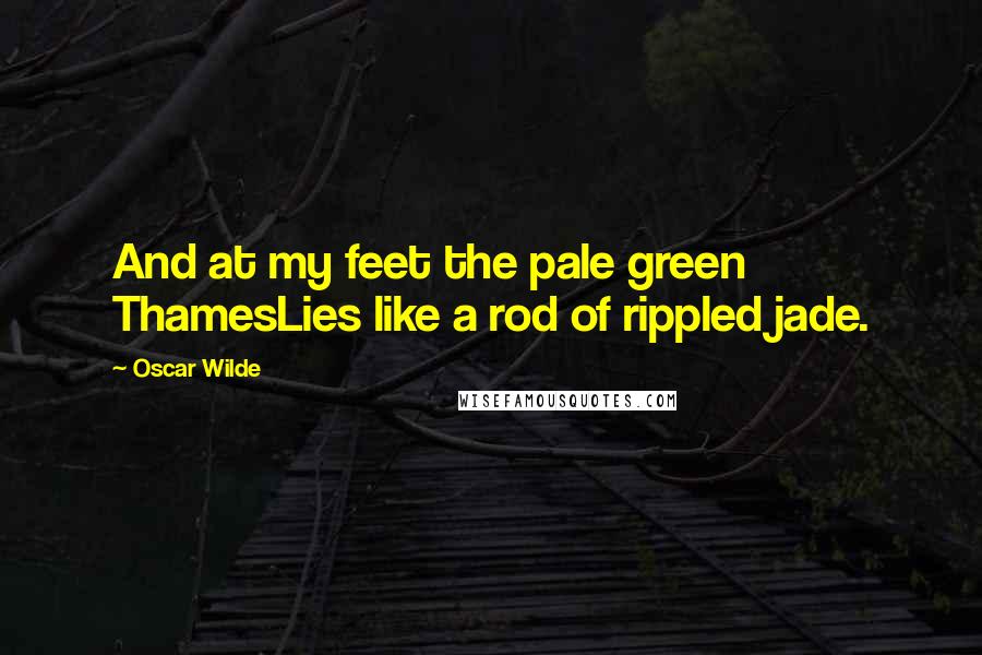 Oscar Wilde Quotes: And at my feet the pale green ThamesLies like a rod of rippled jade.
