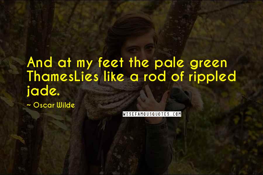 Oscar Wilde Quotes: And at my feet the pale green ThamesLies like a rod of rippled jade.