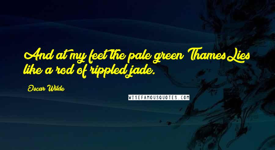 Oscar Wilde Quotes: And at my feet the pale green ThamesLies like a rod of rippled jade.