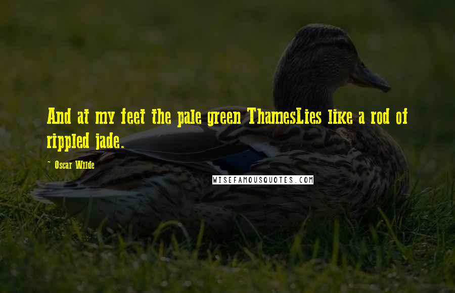 Oscar Wilde Quotes: And at my feet the pale green ThamesLies like a rod of rippled jade.