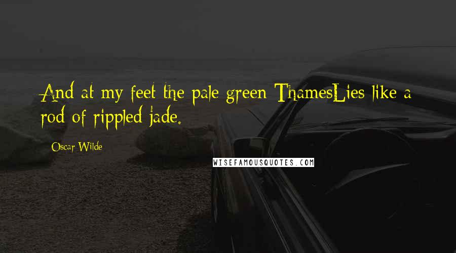 Oscar Wilde Quotes: And at my feet the pale green ThamesLies like a rod of rippled jade.