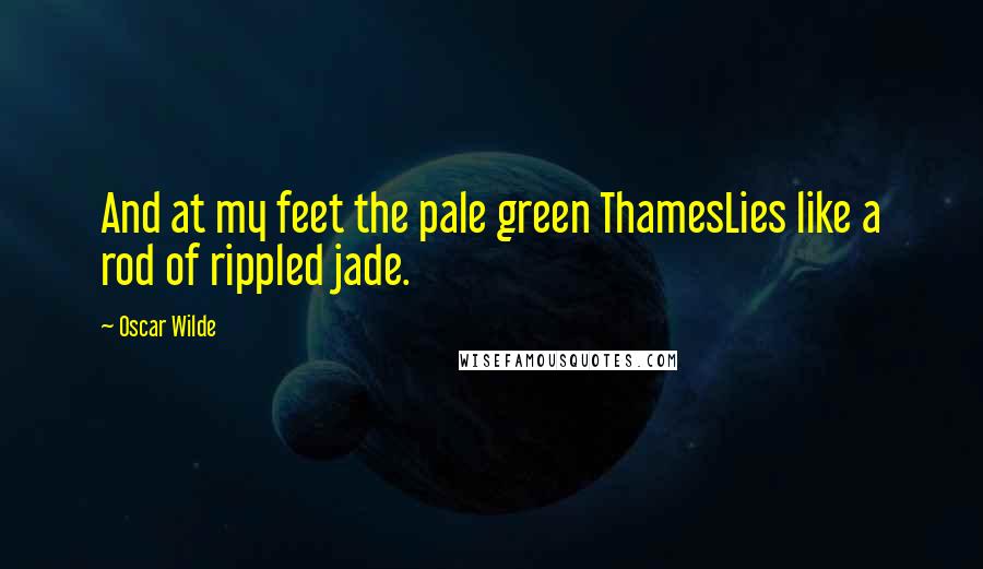 Oscar Wilde Quotes: And at my feet the pale green ThamesLies like a rod of rippled jade.
