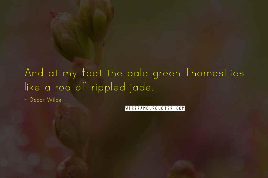Oscar Wilde Quotes: And at my feet the pale green ThamesLies like a rod of rippled jade.